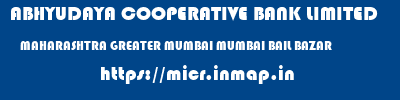 ABHYUDAYA COOPERATIVE BANK LIMITED  MAHARASHTRA GREATER MUMBAI MUMBAI BAIL BAZAR  micr code